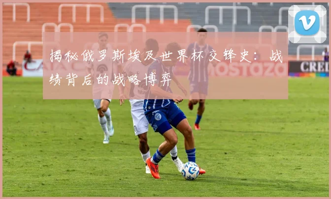 揭秘俄罗斯埃及世界杯交锋史:战绩背后的战略博弈