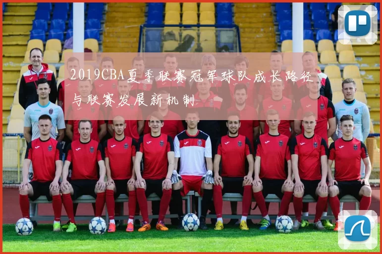 2019CBA夏季联赛冠军球队成长路径与联赛发展新机制