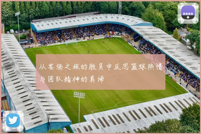 从客场之旅的胜负中反思篮球热情与团队精神的真谛