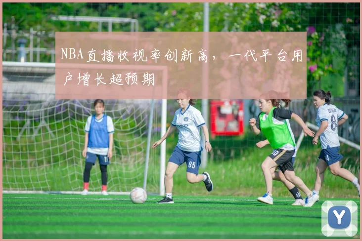 NBA直播收视率创新高,一代平台用户增长超预期