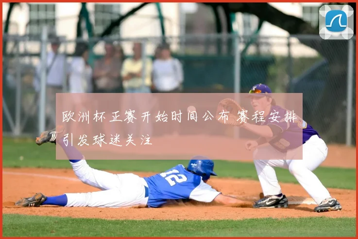 欧洲杯正赛开始时间公布 赛程安排引发球迷关注