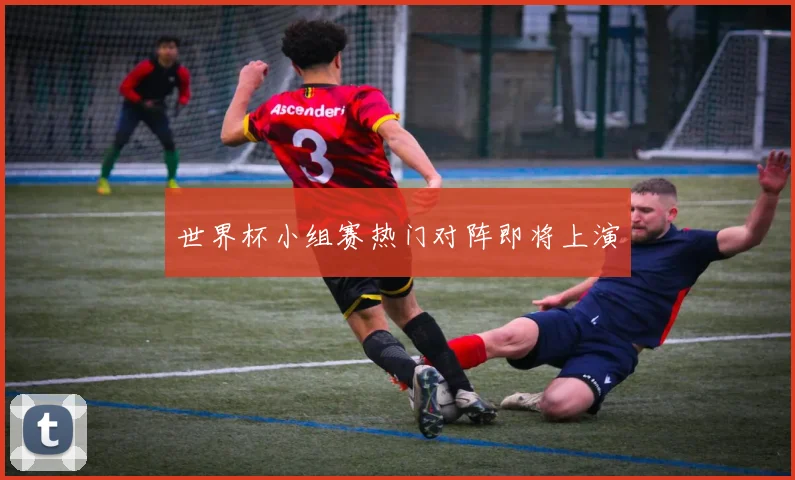 世界杯小组赛热门对阵即将上演