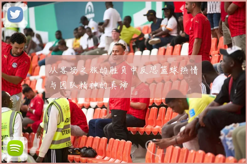 从客场之旅的胜负中反思篮球热情与团队精神的真谛