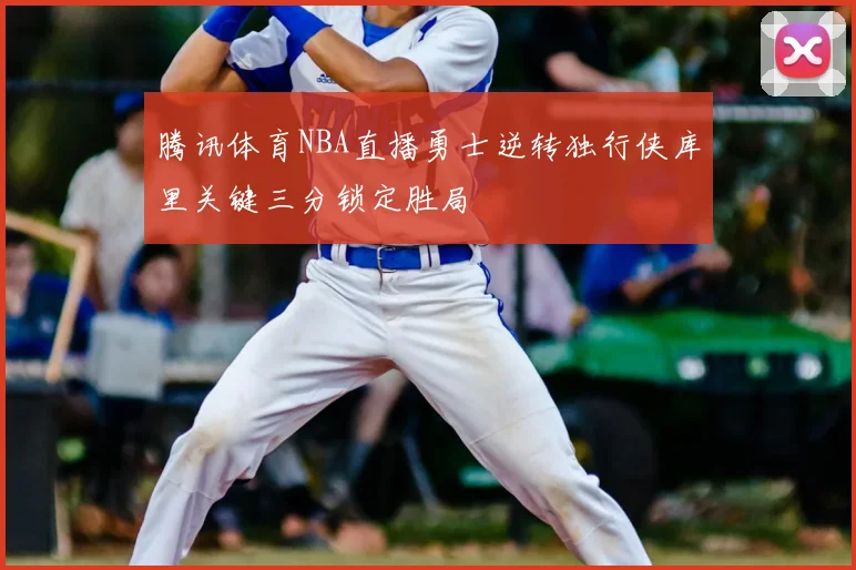 腾讯体育NBA直播勇士逆转独行侠库里关键三分锁定胜局
