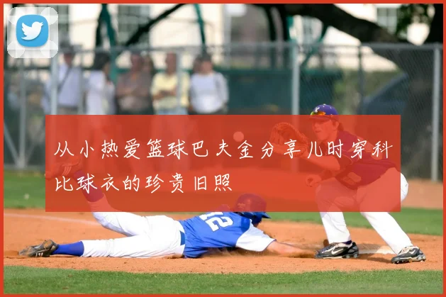 从小热爱篮球巴夫金分享儿时穿科比球衣的珍贵旧照
