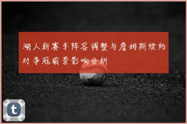 湖人新赛季阵容调整与詹姆斯续约对争冠前景影响分析