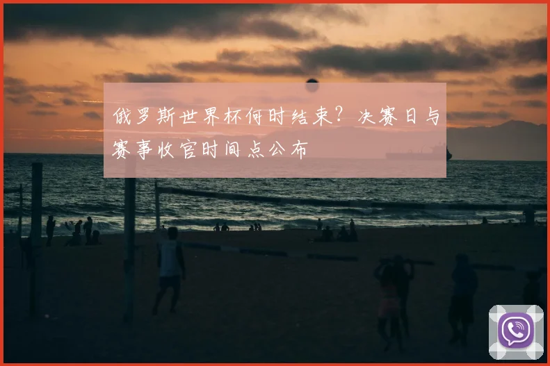 俄罗斯世界杯何时结束？决赛日与赛事收官时间点公布
