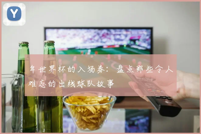 年世界杯的入场券：盘点那些令人难忘的出线球队故事