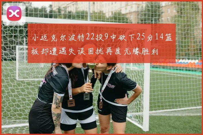 小迈克尔波特22投9中砍下25分14篮板却遭遇失误困扰再度无缘胜利