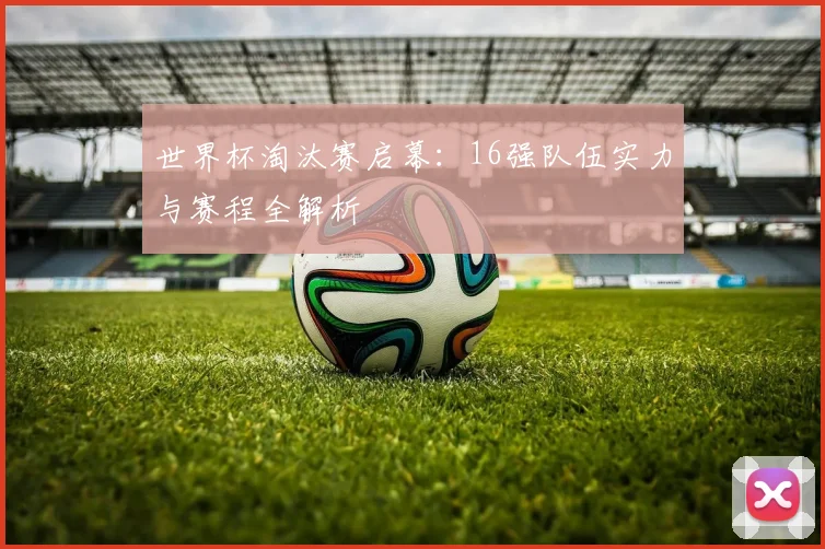 世界杯淘汰赛启幕:16强队伍实力与赛程全解析