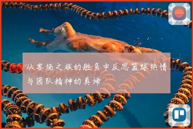 从客场之旅的胜负中反思篮球热情与团队精神的真谛