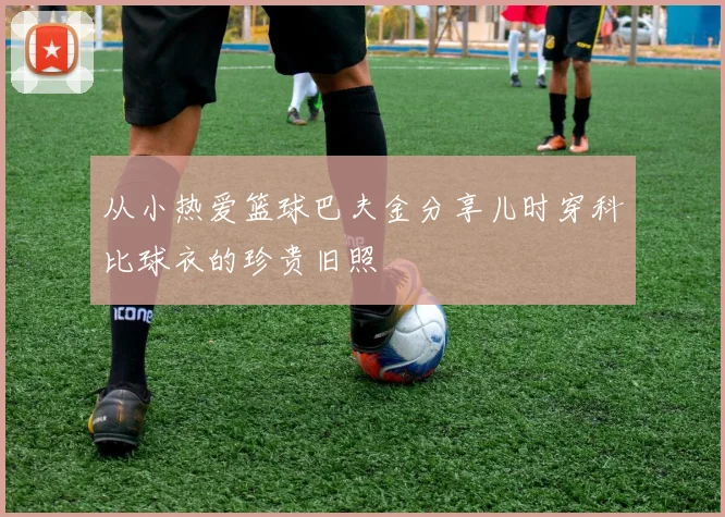 从小热爱篮球巴夫金分享儿时穿科比球衣的珍贵旧照