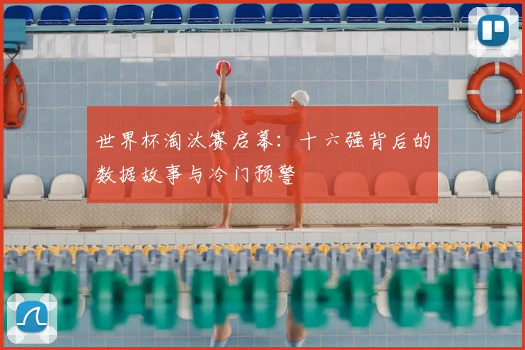 世界杯淘汰赛启幕:十六强背后的数据故事与冷门预警
