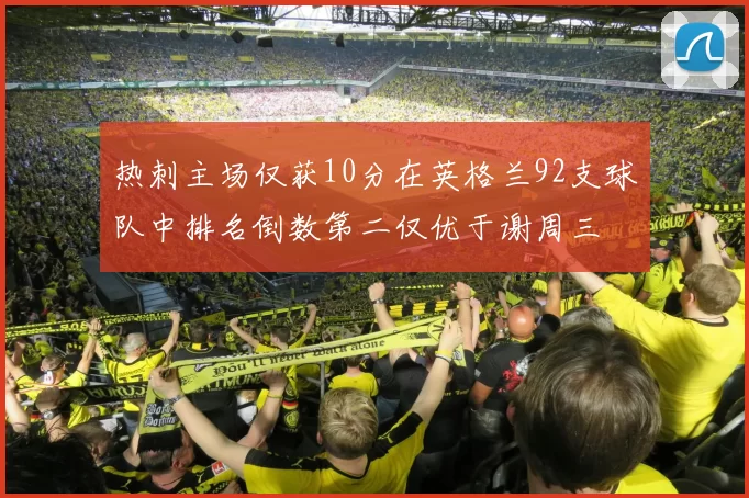 热刺主场仅获10分在英格兰92支球队中排名倒数第二仅优于谢周三