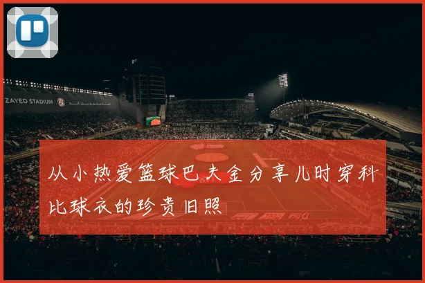 从小热爱篮球巴夫金分享儿时穿科比球衣的珍贵旧照