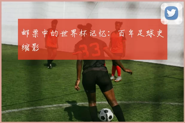 邮票中的世界杯记忆：百年足球史缩影