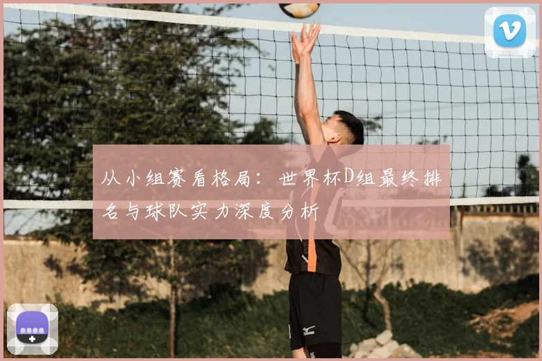 从小组赛看格局:世界杯D组最终排名与球队实力深度分析