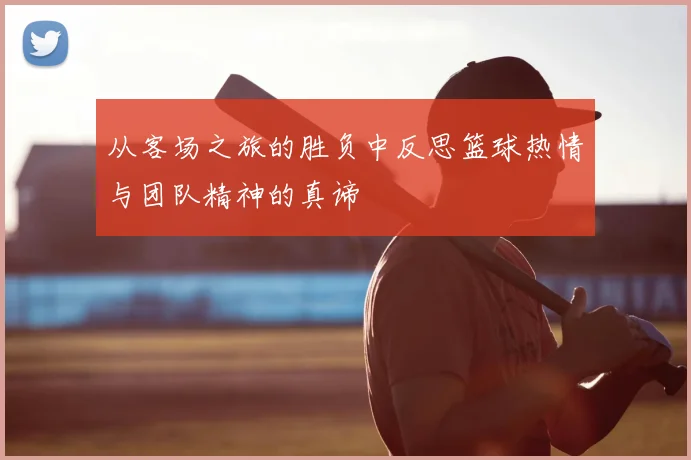 从客场之旅的胜负中反思篮球热情与团队精神的真谛
