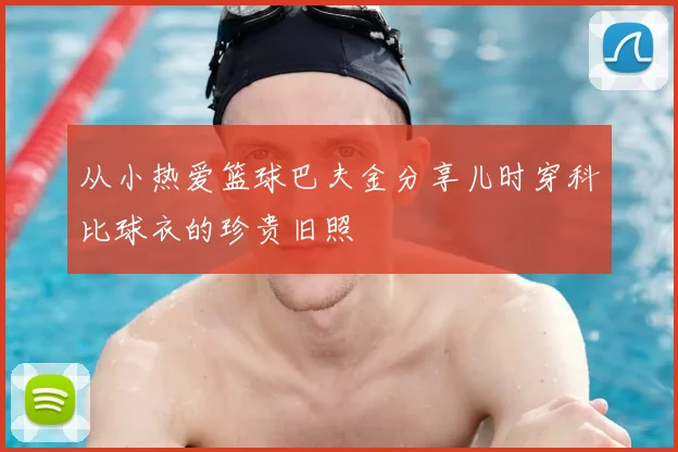 从小热爱篮球巴夫金分享儿时穿科比球衣的珍贵旧照