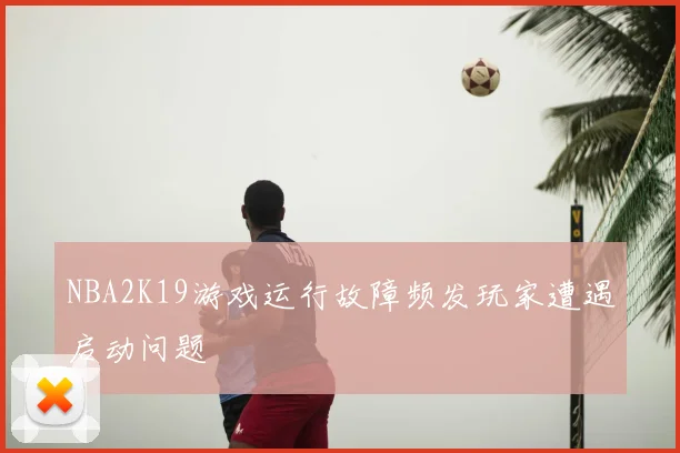 NBA2K19游戏运行故障频发玩家遭遇启动问题
