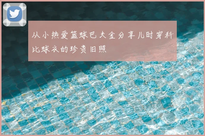 从小热爱篮球巴夫金分享儿时穿科比球衣的珍贵旧照