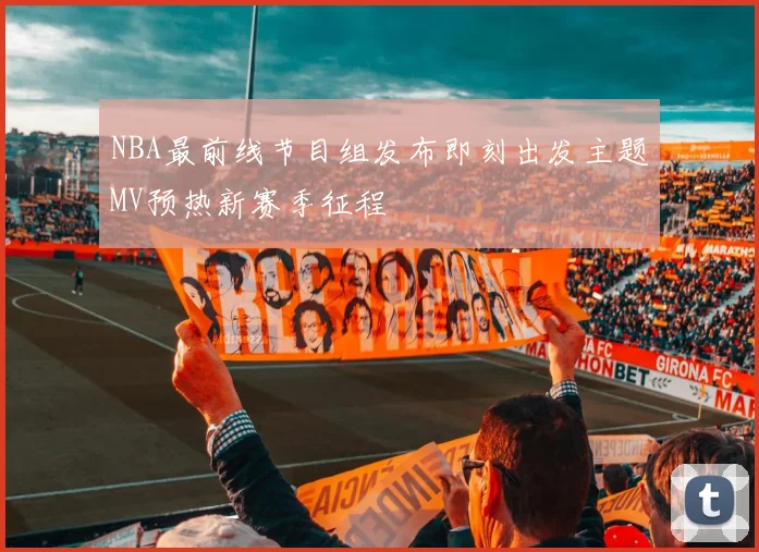 NBA最前线节目组发布即刻出发主题MV预热新赛季征程