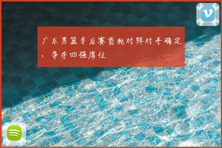 广东男篮季后赛首轮对阵对手确定,争夺四强席位
