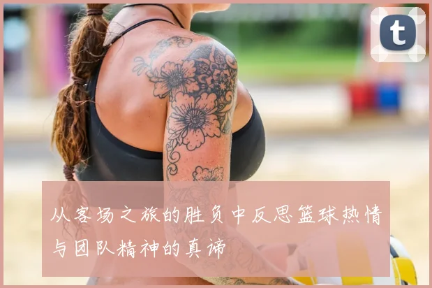 从客场之旅的胜负中反思篮球热情与团队精神的真谛