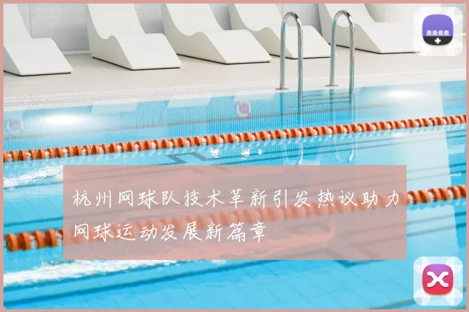 杭州网球队技术革新引发热议助力网球运动发展新篇章