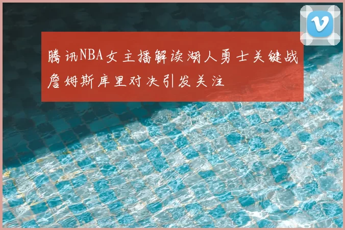 腾讯NBA女主播解读湖人勇士关键战詹姆斯库里对决引发关注
