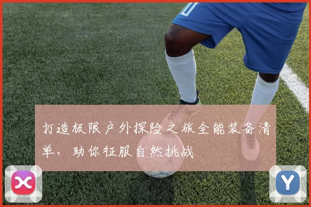 打造极限户外探险之旅全能装备清单，助你征服自然挑战