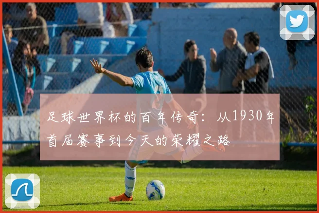 足球世界杯的百年传奇:从1930年首届赛事到今天的荣耀之路