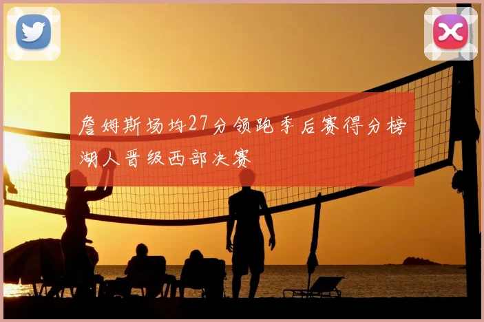 詹姆斯场均27分领跑季后赛得分榜湖人晋级西部决赛