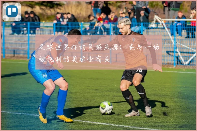 足球世界杯的灵感来源:竟与一场被抵制的奥运会有关