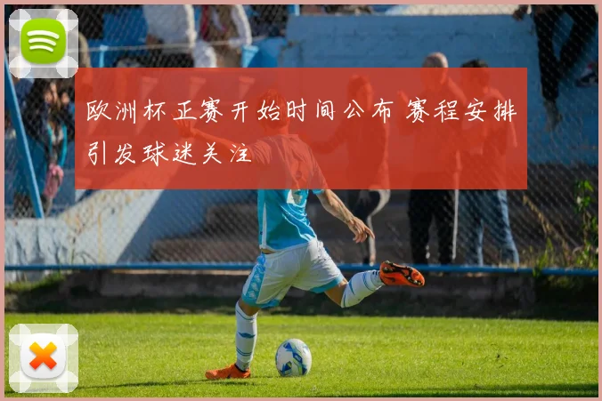 欧洲杯正赛开始时间公布 赛程安排引发球迷关注