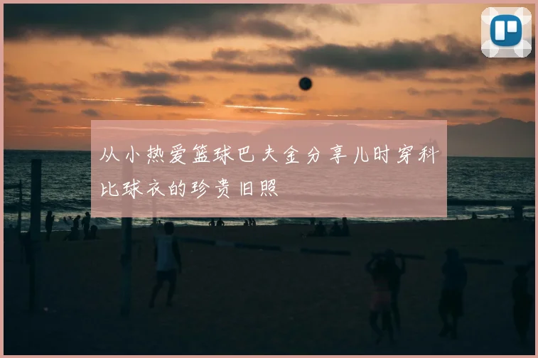 从小热爱篮球巴夫金分享儿时穿科比球衣的珍贵旧照