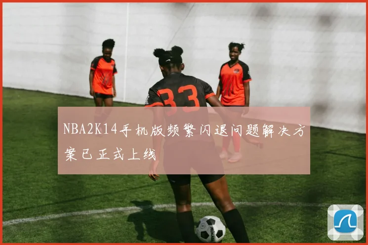 NBA2K14手机版频繁闪退问题解决方案已正式上线