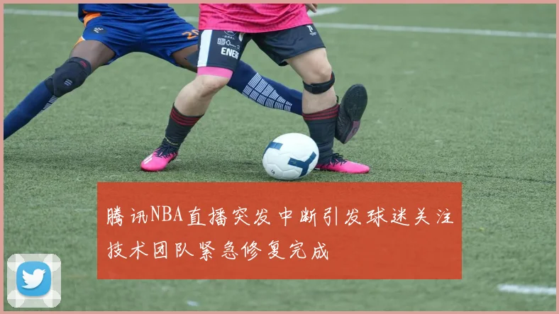 腾讯NBA直播突发中断引发球迷关注技术团队紧急修复完成