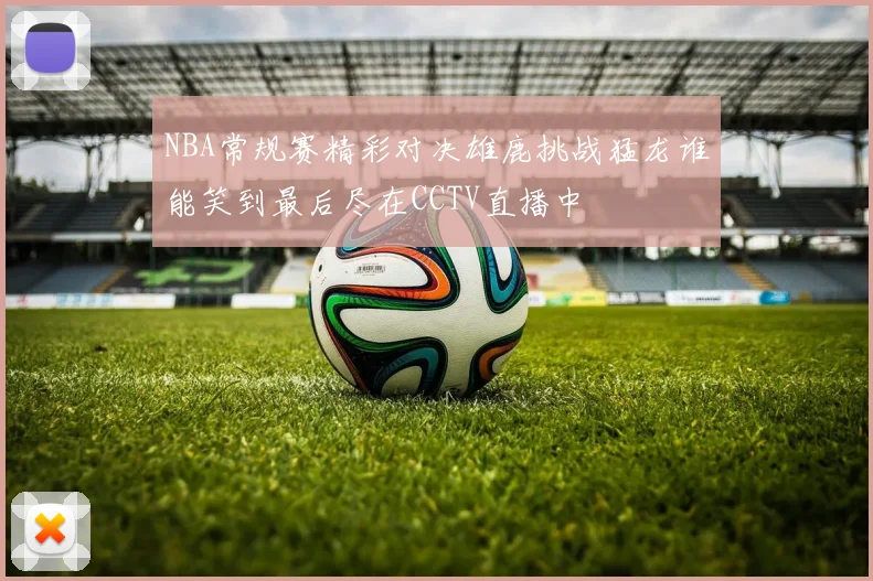 NBA常规赛精彩对决雄鹿挑战猛龙谁能笑到最后尽在CCTV直播中