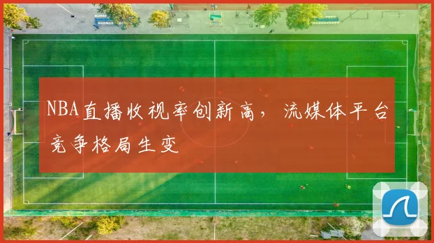NBA直播收视率创新高,流媒体平台竞争格局生变