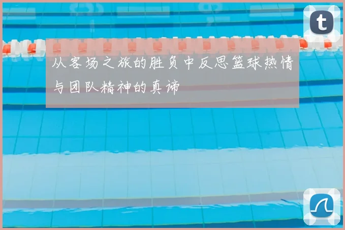 从客场之旅的胜负中反思篮球热情与团队精神的真谛