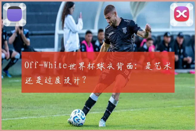 Off-White世界杯球衣背面:是艺术还是过度设计?