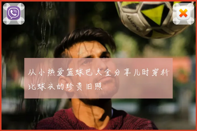 从小热爱篮球巴夫金分享儿时穿科比球衣的珍贵旧照