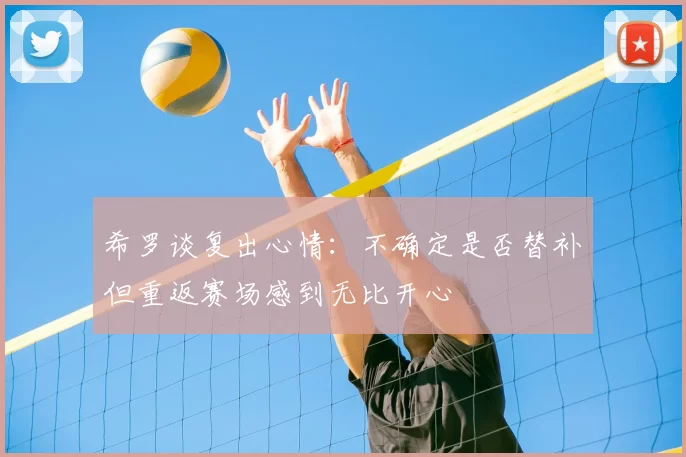 希罗谈复出心情：不确定是否替补但重返赛场感到无比开心