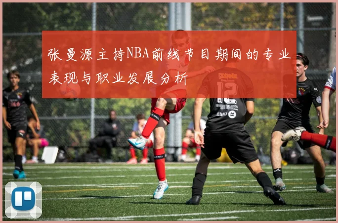 张曼源主持NBA前线节目期间的专业表现与职业发展分析