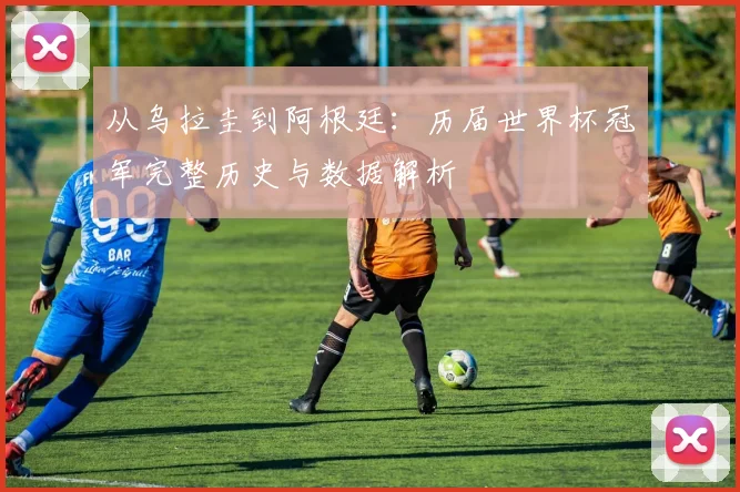 从乌拉圭到阿根廷:历届世界杯冠军完整历史与数据解析