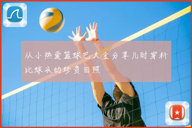从小热爱篮球巴夫金分享儿时穿科比球衣的珍贵旧照