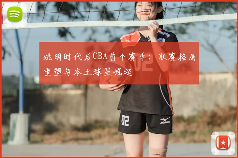 姚明时代后CBA首个赛季：联赛格局重塑与本土球星崛起