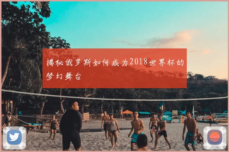 揭秘俄罗斯如何成为2018世界杯的梦幻舞台