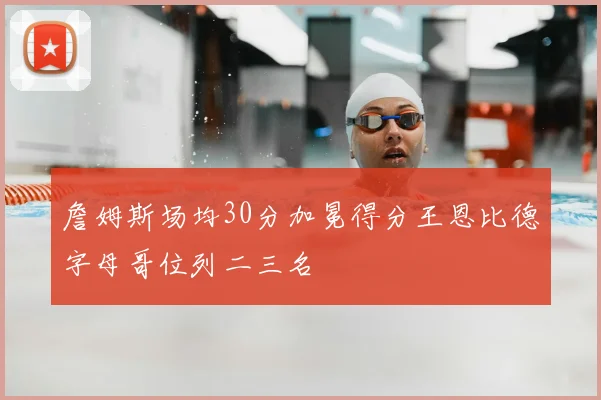 詹姆斯场均30分加冕得分王恩比德字母哥位列二三名